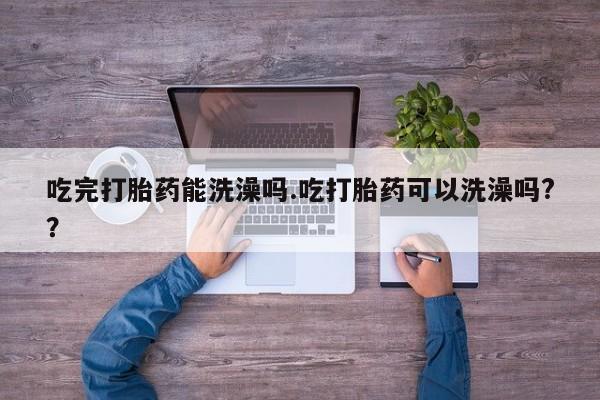 打胎药购买方式吃完打胎药能洗澡吗.吃打胎药可以洗澡吗?？