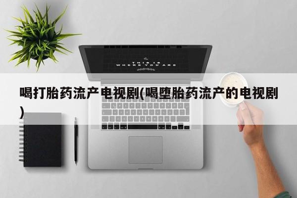 打胎药购买方式喝打胎药流产电视剧(喝堕胎药流产的电视剧)