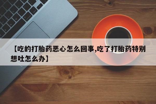 打胎药购买方式【吃的打胎药恶心怎么回事,吃了打胎药特别想吐怎么办】
