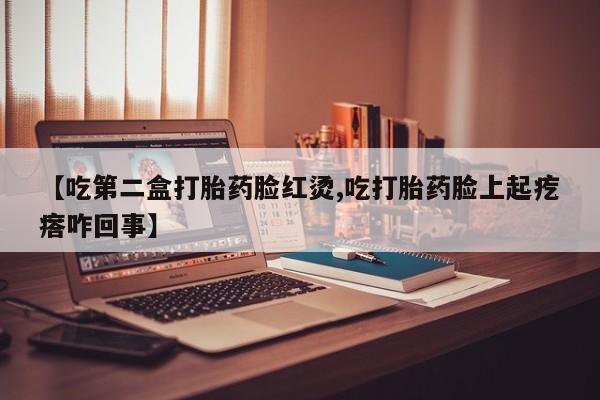 打胎药购买方式【吃第二盒打胎药脸红烫,吃打胎药脸上起疙瘩咋回事】