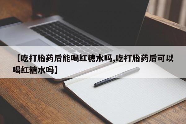 打胎药购买方式【吃打胎药后能喝红糖水吗,吃打胎药后可以喝红糖水吗】
