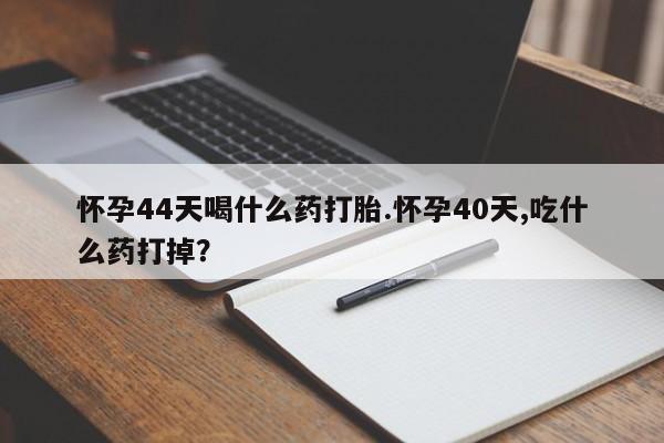 打胎药购买方式怀孕44天喝什么药打胎.怀孕40天,吃什么药打掉？