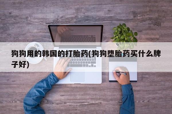 打胎药购买方式狗狗用的韩国的打胎药(狗狗堕胎药买什么牌子好)