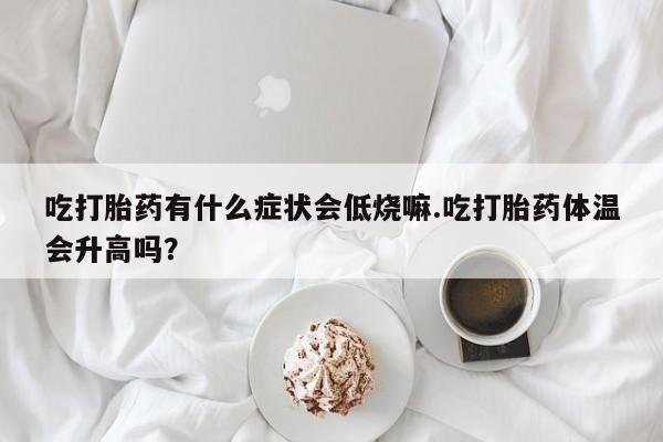 打胎药购买方式吃打胎药有什么症状会低烧嘛.吃打胎药体温会升高吗？
