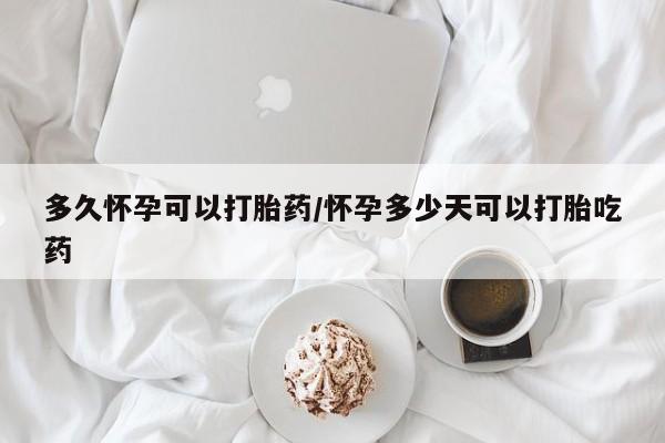 打胎药购买方式多久怀孕可以打胎药/怀孕多少天可以打胎吃药
