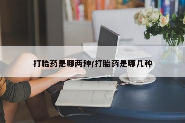 打胎药购买方式打胎药是哪两种/打胎药是哪几种