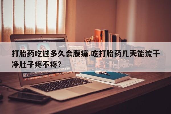 打胎药购买方式打胎药吃过多久会腹痛.吃打胎药几天能流干净肚子疼不疼？