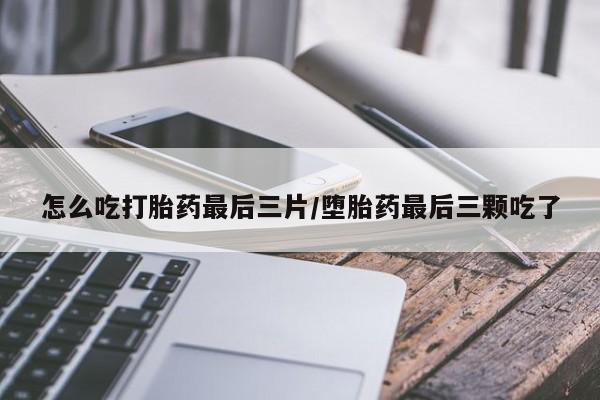 打胎药购买方式怎么吃打胎药最后三片/堕胎药最后三颗吃了