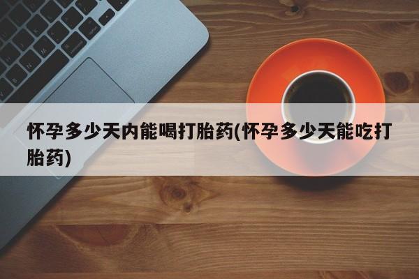 打胎药购买方式怀孕多少天内能喝打胎药(怀孕多少天能吃打胎药)
