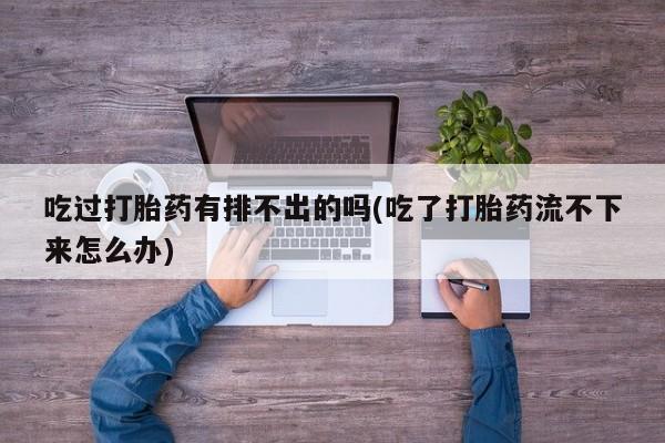 打胎药购买方式吃过打胎药有排不出的吗(吃了打胎药流不下来怎么办)