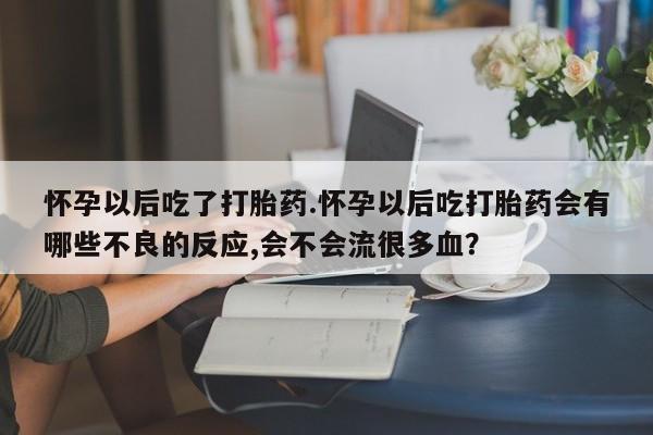 打胎药购买方式怀孕以后吃了打胎药.怀孕以后吃打胎药会有哪些不良的反应,会不会流很多血？