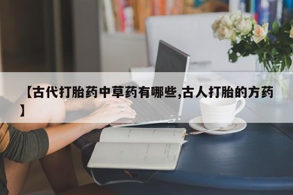 打胎药购买方式【古代打胎药中草药有哪些,古人打胎的方药】