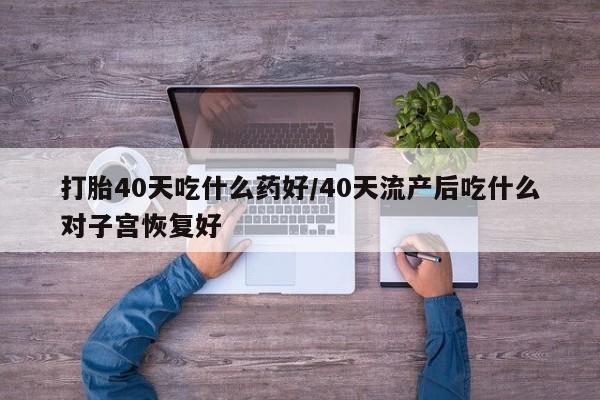 打胎药购买方式打胎40天吃什么药好/40天流产后吃什么对子宫恢复好