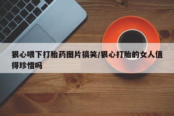 打胎药购买方式狠心喂下打胎药图片搞笑/狠心打胎的女人值得珍惜吗