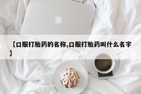 打胎药购买方式【口服打胎药的名称,口服打胎药叫什么名字】