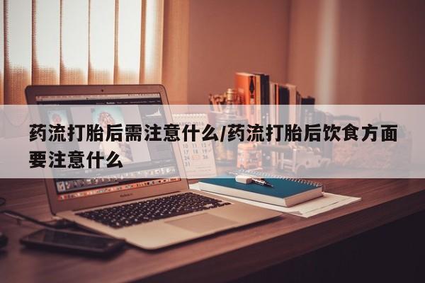打胎药购买方式药流打胎后需注意什么/药流打胎后饮食方面要注意什么