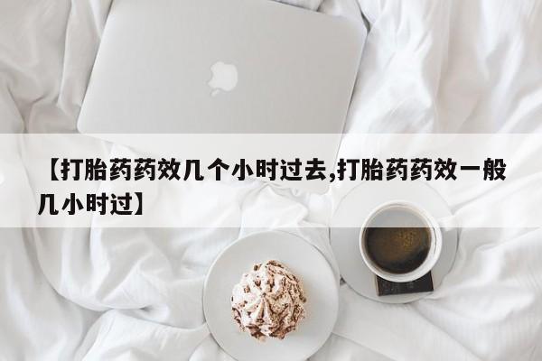 打胎药购买方式【打胎药药效几个小时过去,打胎药药效一般几小时过】