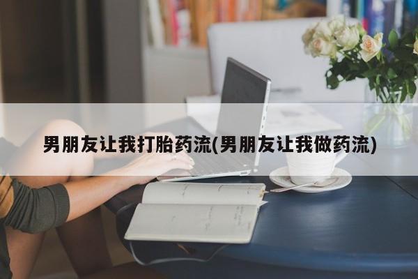 打胎药购买方式男朋友让我打胎药流(男朋友让我做药流)