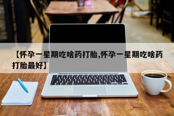 打胎药购买方式【怀孕一星期吃啥药打胎,怀孕一星期吃啥药打胎最好】