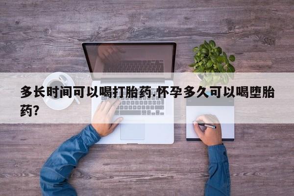打胎药购买方式多长时间可以喝打胎药.怀孕多久可以喝堕胎药？
