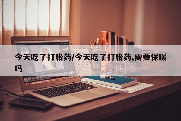 打胎药购买方式今天吃了打胎药/今天吃了打胎药,需要保暖吗