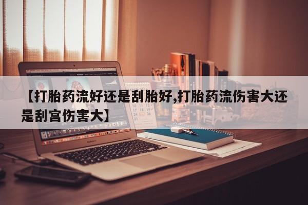 打胎药购买方式【打胎药流好还是刮胎好,打胎药流伤害大还是刮宫伤害大】