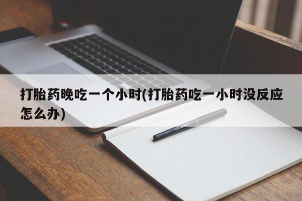 打胎药购买方式打胎药晚吃一个小时(打胎药吃一小时没反应怎么办)