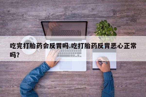 打胎药购买方式吃完打胎药会反胃吗.吃打胎药反胃恶心正常吗？