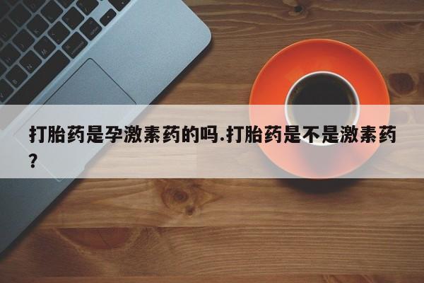 打胎药购买方式打胎药是孕激素药的吗.打胎药是不是激素药？