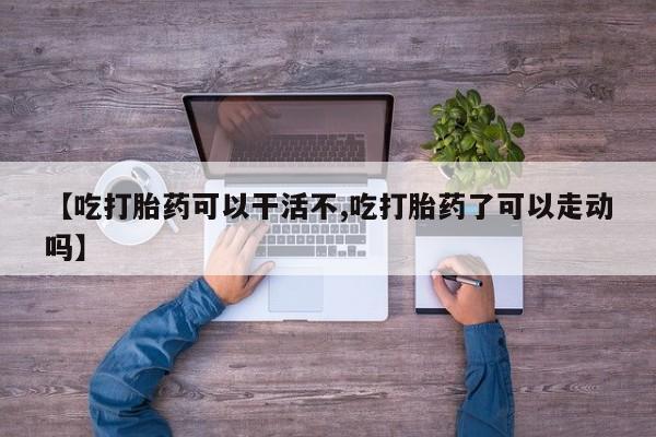 打胎药购买方式【吃打胎药可以干活不,吃打胎药了可以走动吗】