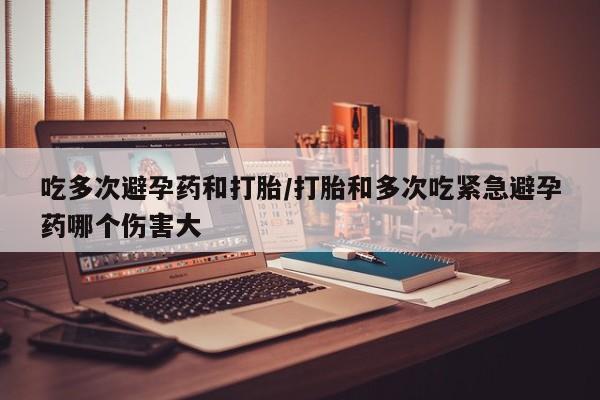 打胎药购买方式吃多次避孕药和打胎/打胎和多次吃紧急避孕药哪个伤害大