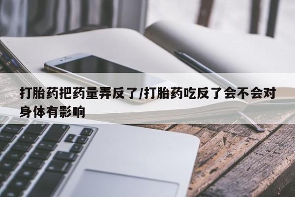 打胎药购买方式打胎药把药量弄反了/打胎药吃反了会不会对身体有影响