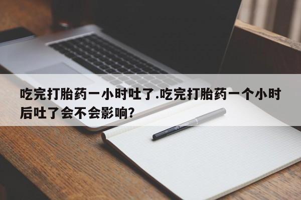 打胎药购买方式吃完打胎药一小时吐了.吃完打胎药一个小时后吐了会不会影响？