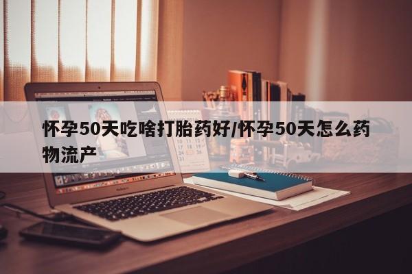 打胎药购买方式怀孕50天吃啥打胎药好/怀孕50天怎么药物流产