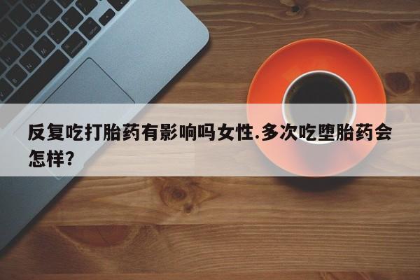 打胎药购买方式反复吃打胎药有影响吗女性.多次吃堕胎药会怎样？