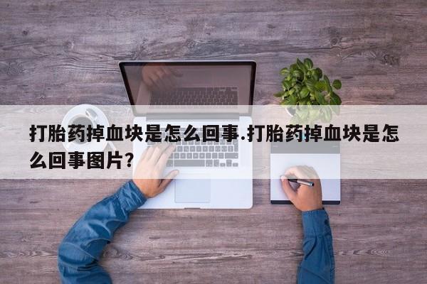 打胎药购买方式打胎药掉血块是怎么回事.打胎药掉血块是怎么回事图片？