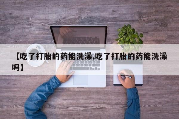 打胎药购买方式【吃了打胎的药能洗澡,吃了打胎的药能洗澡吗】