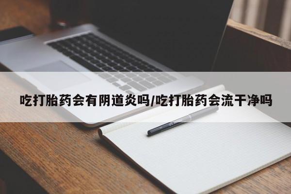 打胎药购买方式吃打胎药会有阴道炎吗/吃打胎药会流干净吗
