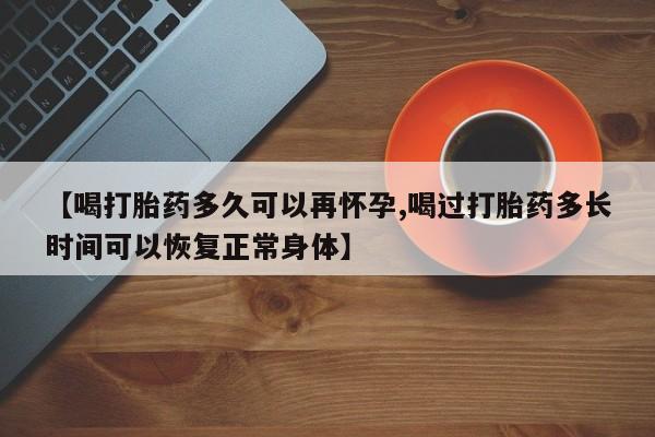 打胎药购买方式【喝打胎药多久可以再怀孕,喝过打胎药多长时间可以恢复正常身体】