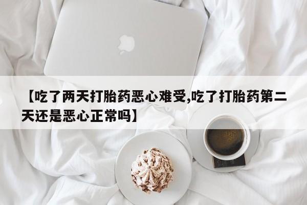 打胎药购买方式【吃了两天打胎药恶心难受,吃了打胎药第二天还是恶心正常吗】