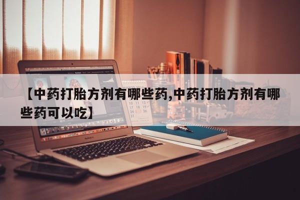 打胎药购买方式【中药打胎方剂有哪些药,中药打胎方剂有哪些药可以吃】