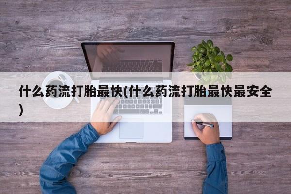 打胎药购买方式什么药流打胎最快(什么药流打胎最快最安全)