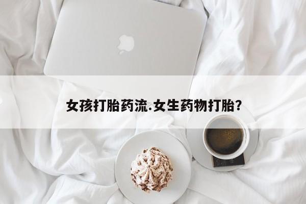 打胎药购买方式女孩打胎药流.女生药物打胎？