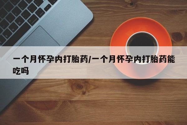 打胎药购买方式一个月怀孕内打胎药/一个月怀孕内打胎药能吃吗