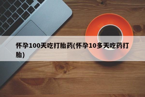 打胎药购买方式怀孕100天吃打胎药(怀孕10多天吃药打胎)