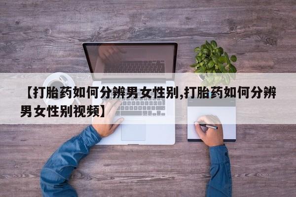 打胎药购买方式【打胎药如何分辨男女性别,打胎药如何分辨男女性别视频】