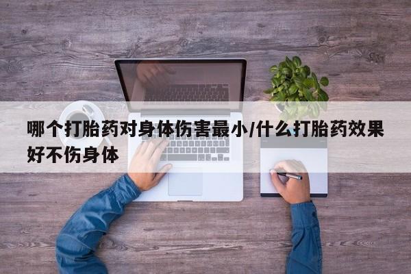 打胎药购买方式哪个打胎药对身体伤害最小/什么打胎药效果好不伤身体