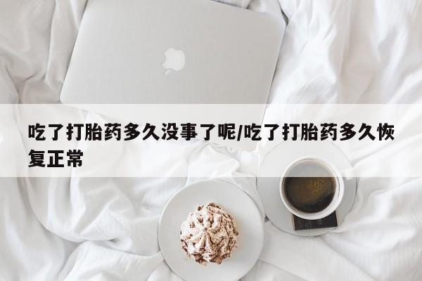 打胎药购买方式吃了打胎药多久没事了呢/吃了打胎药多久恢复正常