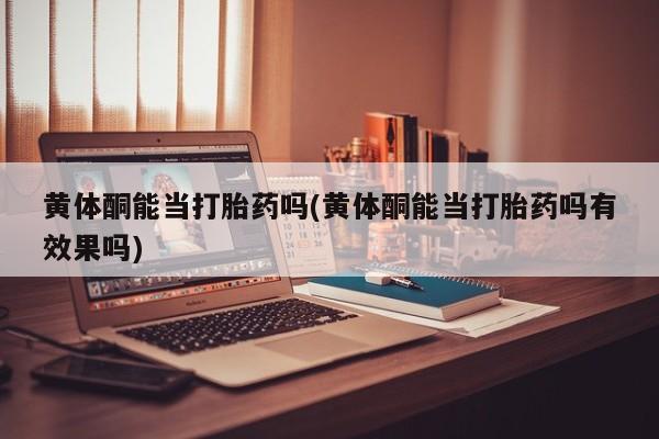 打胎药购买方式黄体酮能当打胎药吗(黄体酮能当打胎药吗有效果吗)