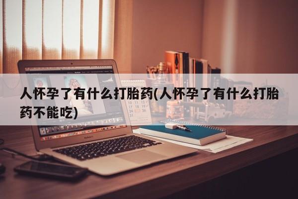 打胎药购买方式人怀孕了有什么打胎药(人怀孕了有什么打胎药不能吃)